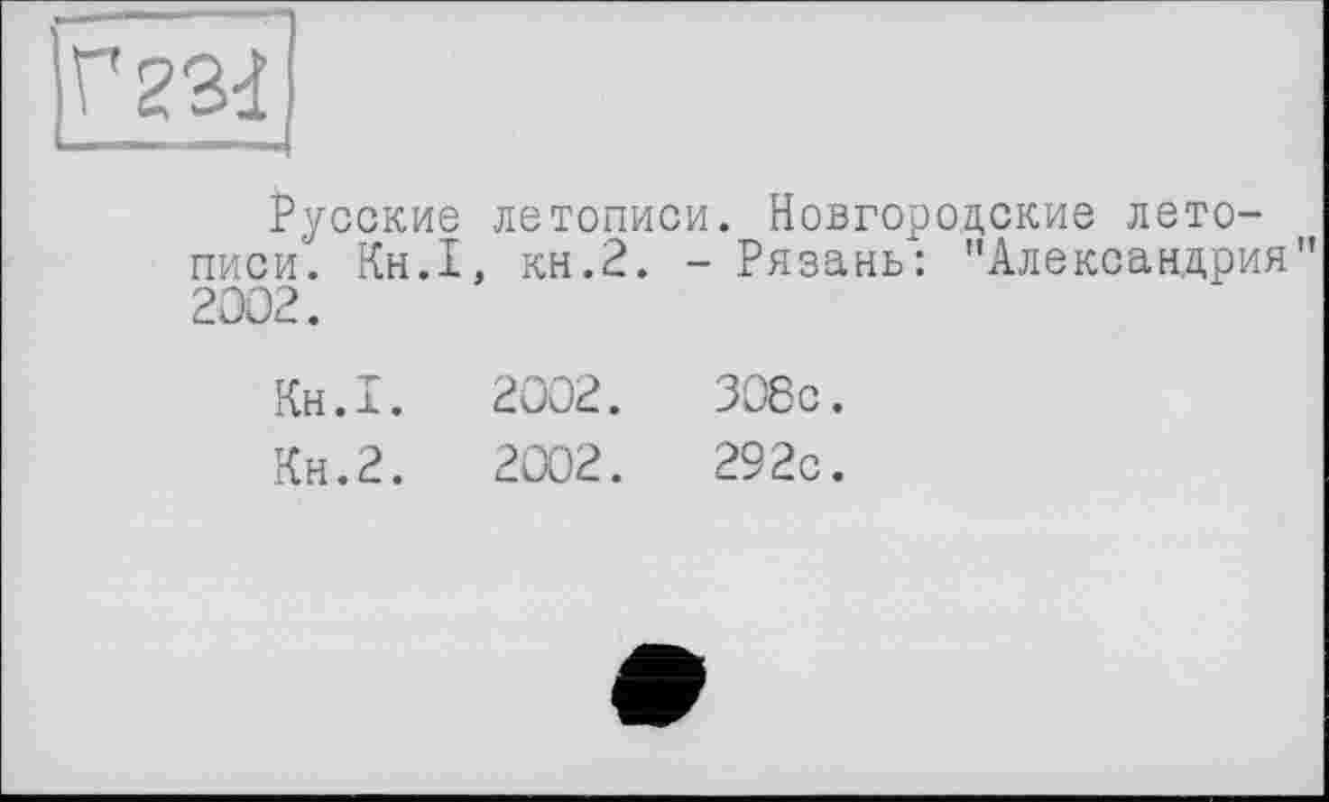 ﻿Г23І
Русские летописи. Новгородские летописи. Кн.1, кн.2. - Рязань: "Александрия" 2002.
Кн.1.	2002.	308с.
Кн.2.	2002.	292с.